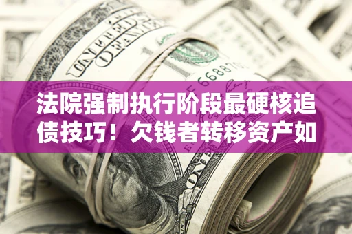 武汉法院强制执行阶段最硬核追债技巧！欠钱者转移资产如何破解？