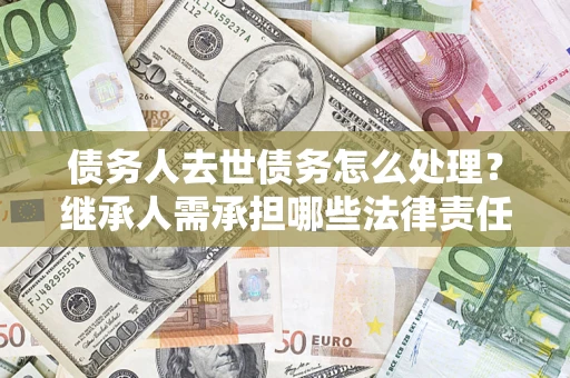 武汉债务人去世债务怎么处理？继承人需承担哪些法律责任？