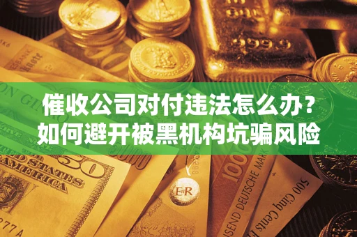 武汉催收公司对付违法怎么办？如何避开被黑机构坑骗风险