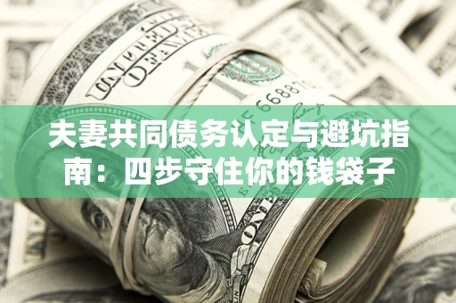 武汉夫妻共同债务认定与避坑指南：四步守住你的钱袋子