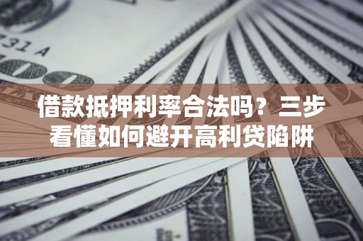 武汉借款抵押利率合法吗？三步看懂如何避开高利贷陷阱