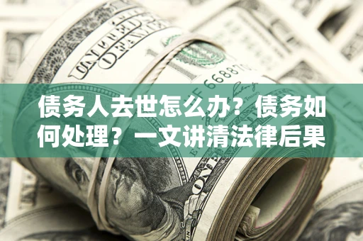 武汉债务人去世怎么办？债务如何处理？一文讲清法律后果