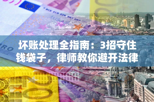 武汉坏账处理全指南：3招守住钱袋子，律师教你避开法律雷区