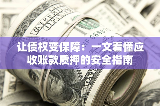 武汉让债权变保障：一文看懂应收账款质押的安全指南