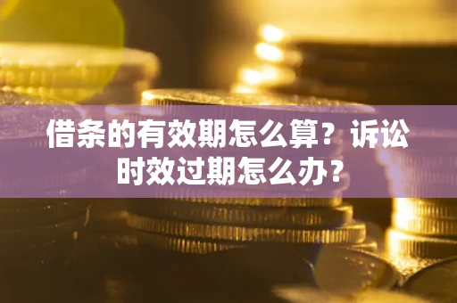 武汉借条的有效期怎么算？诉讼时效过期怎么办？