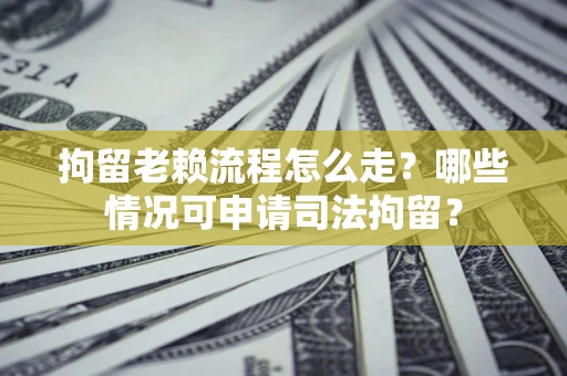 武汉拘留老赖流程怎么走?哪些情况可申请司法拘留? 武汉拘留老赖流程怎么走?哪些情况可申请司法拘留?