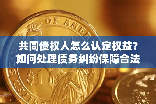 武汉共同债权人怎么认定权益？如何处理债务纠纷保障合法权益？