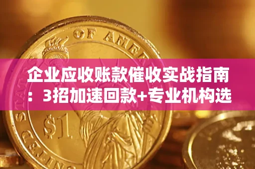 武汉企业应收账款催收实战指南：3招加速回款+专业机构选择避坑