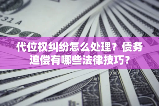 武汉代位权纠纷怎么处理？债务追偿有哪些法律技巧？