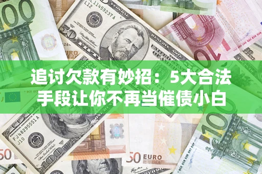武汉追讨欠款有妙招：5大合法手段让你不再当催债小白