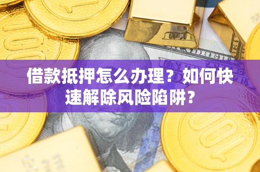 武汉借款抵押怎么办理？如何快速解除风险陷阱？