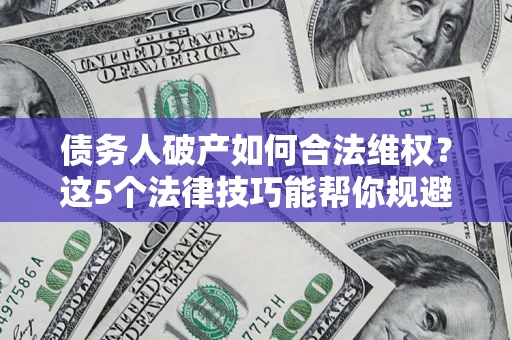 武汉债务人破产如何合法维权？这5个法律技巧能帮你规避风险