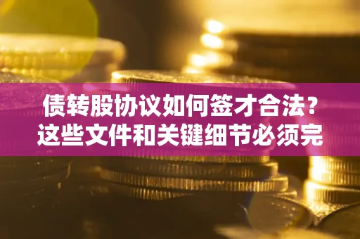 武汉债转股协议如何签才合法？这些文件和关键细节必须完整