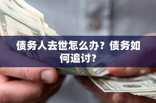 武汉债务人去世怎么办？债务如何追讨？