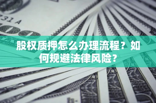 武汉股权质押怎么办理流程？如何规避法律风险？
