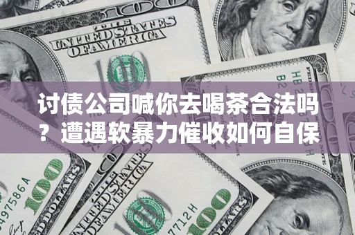 武汉讨债公司喊你去喝茶合法吗？遭遇软暴力催收如何自保？