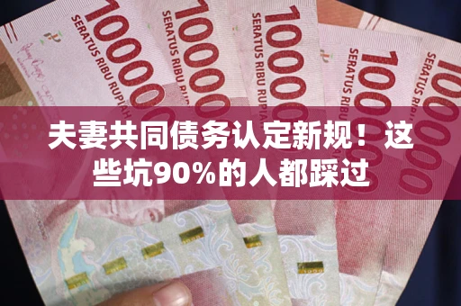 武汉夫妻共同债务认定新规！这些坑90%的人都踩过