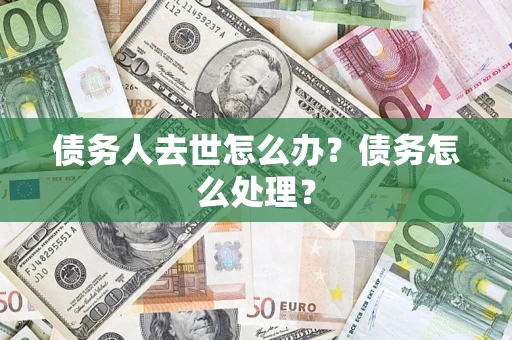 武汉债务人去世怎么办？债务怎么处理？