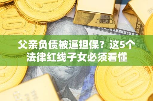 武汉父亲负债被逼担保？这5个法律红线子女必须看懂