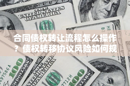 武汉合同债权转让流程怎么操作？债权转移协议风险如何规避？