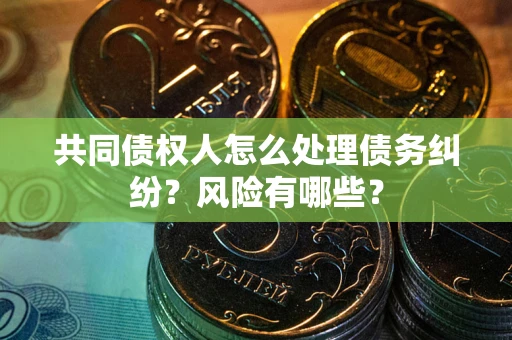 武汉共同债权人怎么处理债务纠纷？风险有哪些？