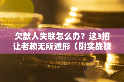 武汉欠款人失联怎么办？这3招让老赖无所遁形（附实战技巧）