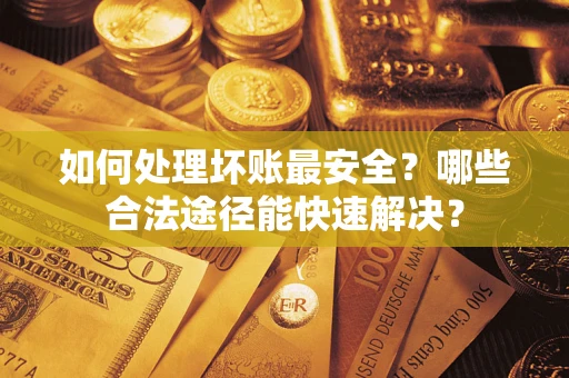 武汉如何处理坏账最安全？哪些合法途径能快速解决？