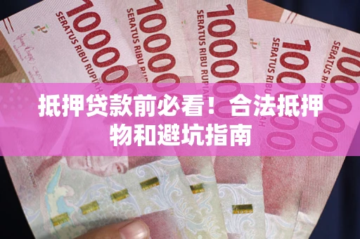 武汉抵押贷款前必看！合法抵押物和避坑指南