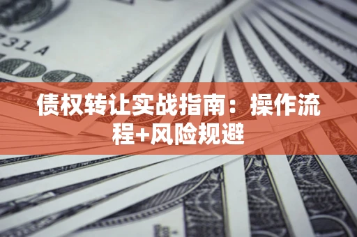 武汉债权转让实战指南：操作流程+风险规避
