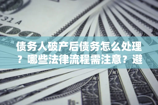 武汉债务人破产后债务怎么处理？哪些法律流程需注意？避免踩坑指南