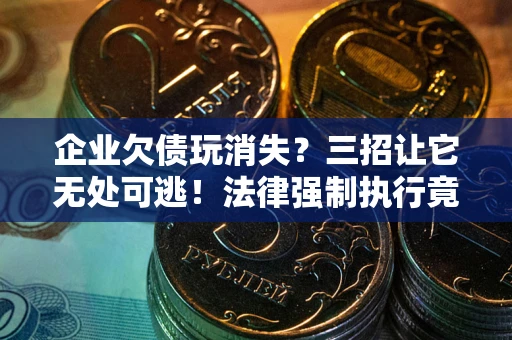 武汉企业欠债玩消失？三招让它无处可逃！法律强制执行竟比讨债公司还狠？