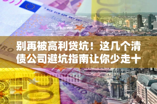 武汉别再被高利贷坑！这几个清债公司避坑指南让你少走十年弯路