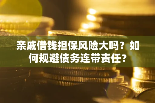 武汉亲戚借钱担保风险大吗？如何规避债务连带责任？