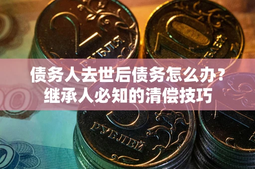 武汉债务人去世后债务怎么办？继承人必知的清偿技巧