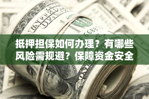 武汉抵押担保如何办理？有哪些风险需规避？保障资金安全