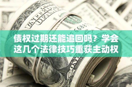 武汉债权过期还能追回吗？学会这几个法律技巧重获主动权