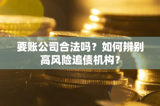 武汉要账公司合法吗？如何辨别高风险追债机构？