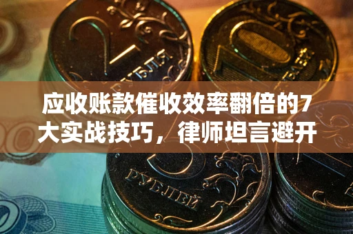 武汉应收账款催收效率翻倍的7大实战技巧，律师坦言避开这些法律雷区最关键