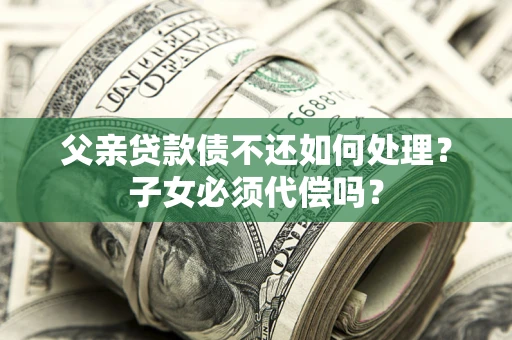 武汉父亲贷款债不还如何处理？子女必须代偿吗？