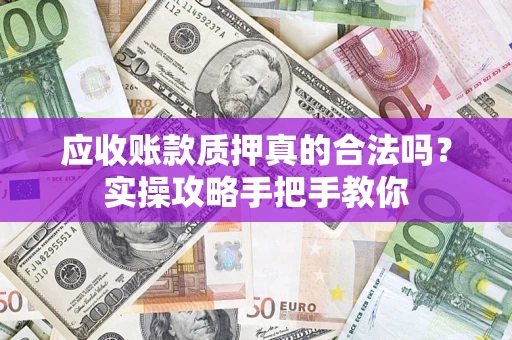 武汉应收账款质押真的合法吗？实操攻略手把手教你