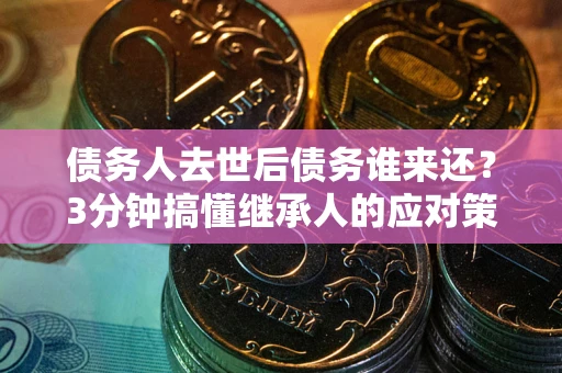 武汉债务人去世后债务谁来还？3分钟搞懂继承人的应对策略