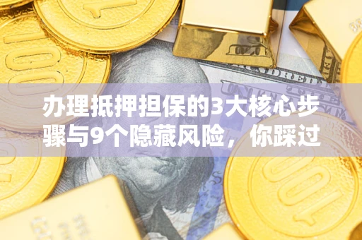 武汉办理抵押担保的3大核心步骤与9个隐藏风险，你踩过哪个坑？