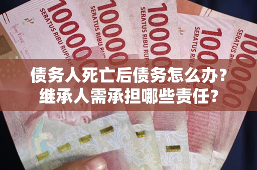 武汉债务人死亡后债务怎么办？继承人需承担哪些责任？
