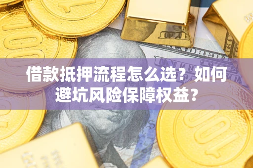 武汉借款抵押流程怎么选？如何避坑风险保障权益？