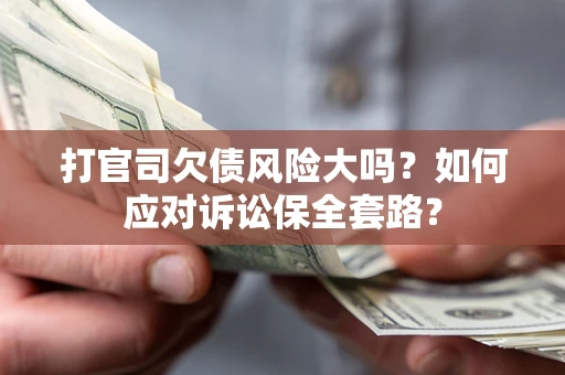 武汉打官司欠债风险大吗？如何应对诉讼保全套路？