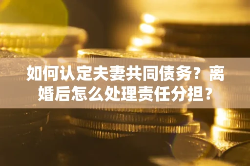 武汉如何认定夫妻共同债务？离婚后怎么处理责任分担？