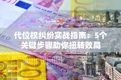 武汉代位权纠纷实战指南：5个关键步骤助你扭转败局