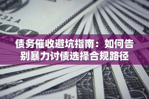 武汉债务催收避坑指南：如何告别暴力讨债选择合规路径