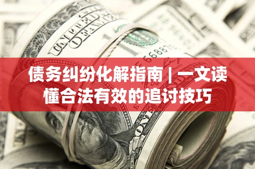 武汉债务纠纷化解指南 | 一文读懂合法有效的追讨技巧