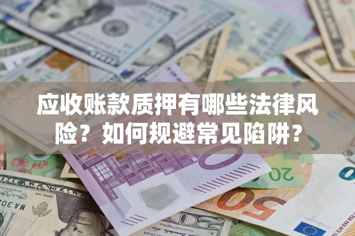 武汉应收账款质押有哪些法律风险？如何规避常见陷阱？